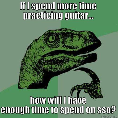 IF I SPEND MORE TIME PRACTICING GUITAR... HOW WILL I HAVE ENOUGH TIME TO SPEND ON SSO? Philosoraptor