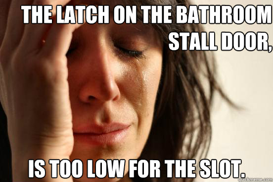 The latch on the bathroom stall door, is too low for the slot.  First World Problems