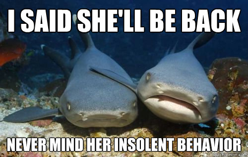 i said she'll be back never mind her insolent behavior  Compassionate Shark Friend