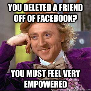You deleted a friend off of facebook? You must feel very empowered  Condescending Wonka