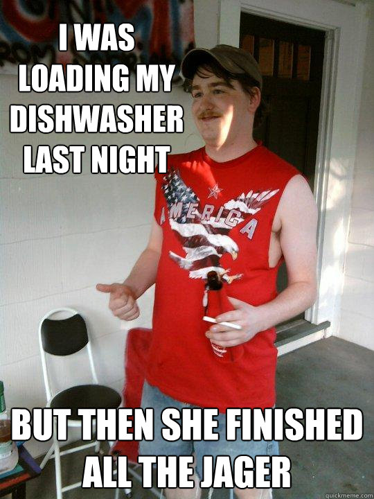 I was loading my dishwasher last night But then she finished all the jager  Redneck Randal