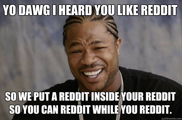 Yo dawg i heard you like reddit  so we put a reddit inside your reddit so you can reddit while you reddit.  Xzibit meme