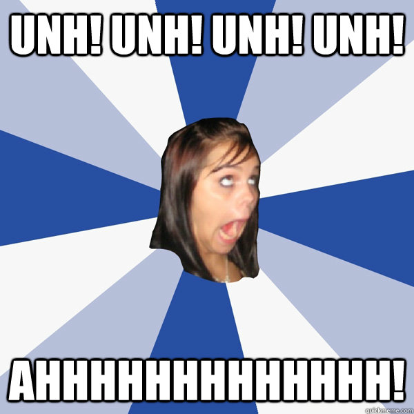 Unh! Unh! Unh! Unh!  Ahhhhhhhhhhhhh!  Annoying Facebook Girl