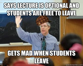 Says lecture is optional and students are free to leave Gets mad when students leave - Says lecture is optional and students are free to leave Gets mad when students leave  Scumbag Professor