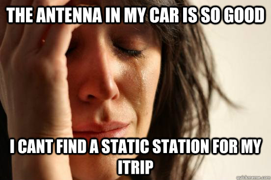 The antenna in my car is so good I cant find a static station for my itrip  First World Problems