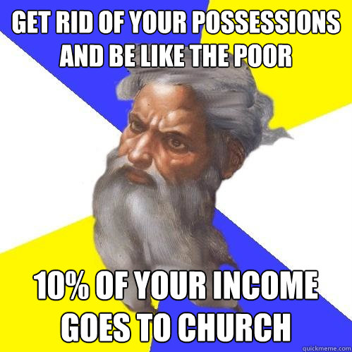 get rid of your possessions and be like the poor 10% of your income goes to church  Advice God