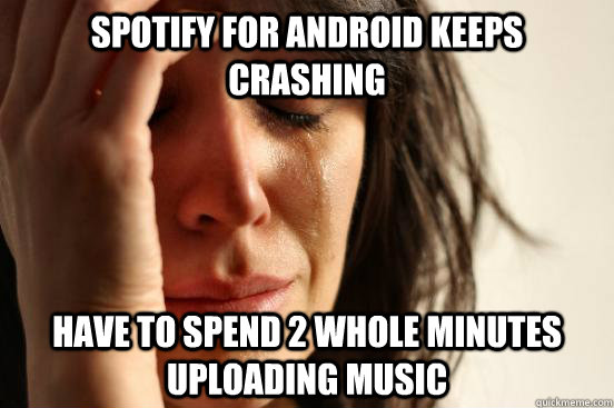 Spotify for Android keeps crashing have to spend 2 whole minutes uploading music  First World Problems
