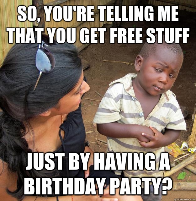 So, you're telling me that you get free stuff Just by having a birthday party?  Skeptical Third World Kid