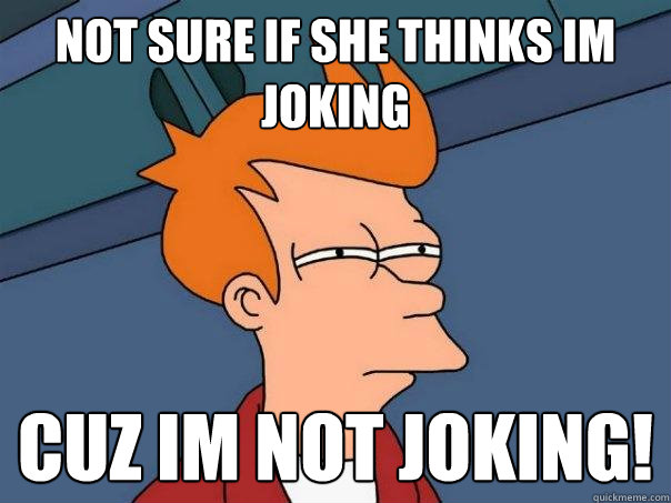 Not sure if she thinks im joking cuz im not joking! - Not sure if she thinks im joking cuz im not joking!  Futurama Fry