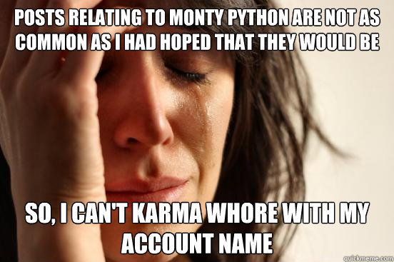 Posts relating to monty python are not as common as I had hoped that they would be so, i can't karma whore with my account name  First World Problems