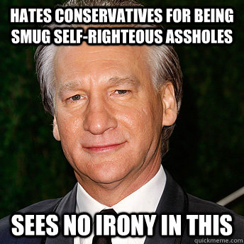 Hates conservatives for being smug self-righteous assholes sees no irony in this  Scumbag Bill Maher