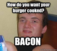 How do you want your burger cooked? BACON - How do you want your burger cooked? BACON  Stoner Stan