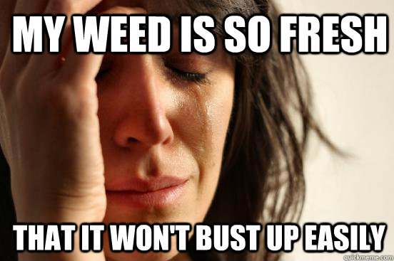 My weed is so fresh That it won't bust up easily  1st World Problems