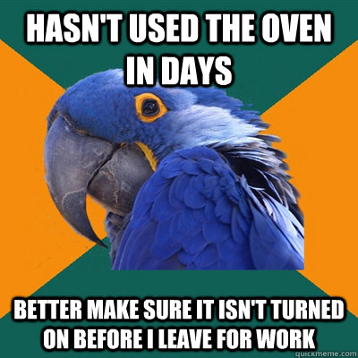 Hasn't used the oven in days Better make sure it isn't turned on before I leave for work  Paranoid Parrot