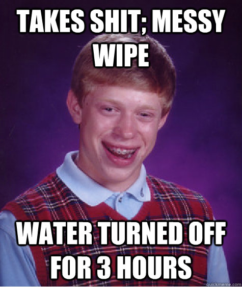 Takes shit; messy wipe Water turned off for 3 hours  Bad Luck Brian