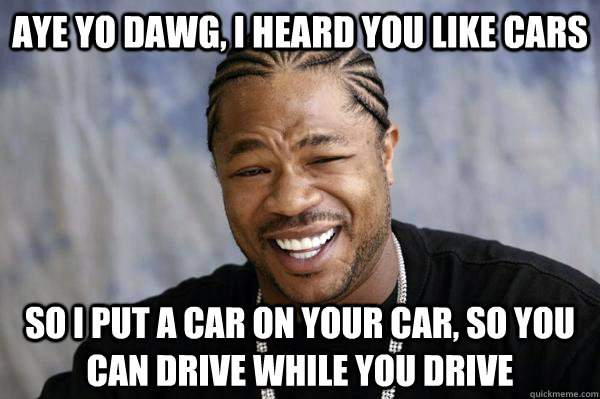 Aye yo dawg, I heard you like cars So I put a car on your car, so you can drive while you drive  