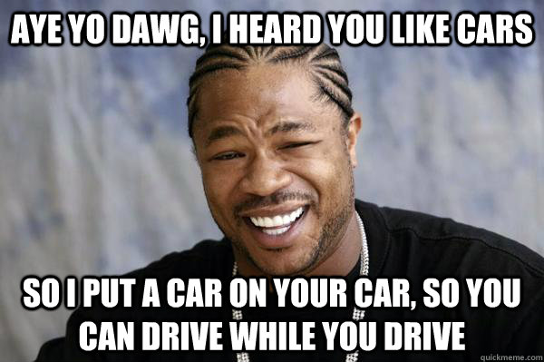 Aye yo dawg, I heard you like cars So I put a car on your car, so you can drive while you drive - Aye yo dawg, I heard you like cars So I put a car on your car, so you can drive while you drive  Xibit math