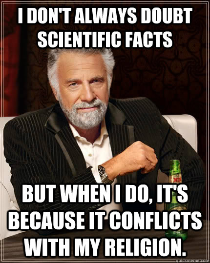 I don't always doubt scientific facts but when i do, it's because it conflicts with my religion.   The Most Interesting Man In The World
