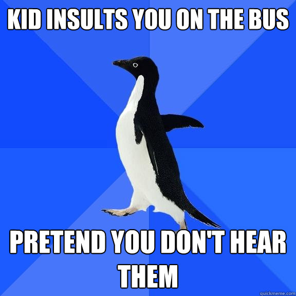 Kid insults you on the bus pretend you don't hear them  Socially Awkward Penguin