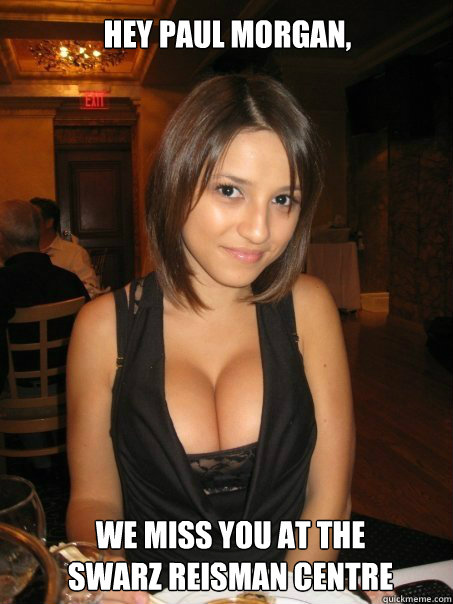 Hey Paul Morgan, we miss you at the
swarz reisman centre  cant find boob girls meme