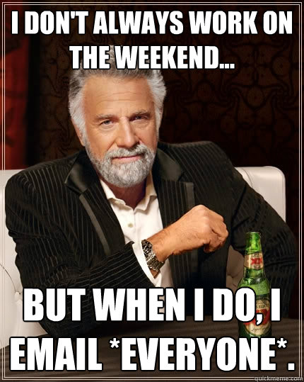 I don't always work on the weekend... But when I do, I email *EVERYONE*.  The Most Interesting Man In The World