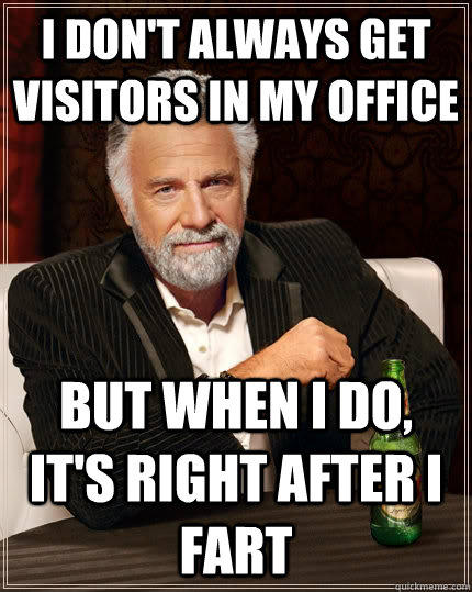 I don't always get visitors in my office but when i do, it's right after I fart  