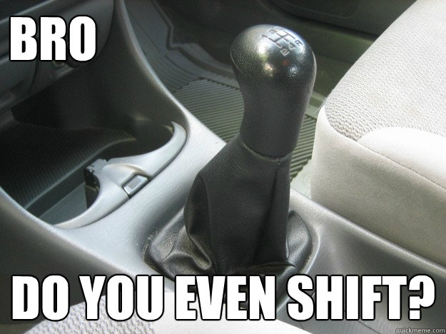 BRO Do you even shift?  