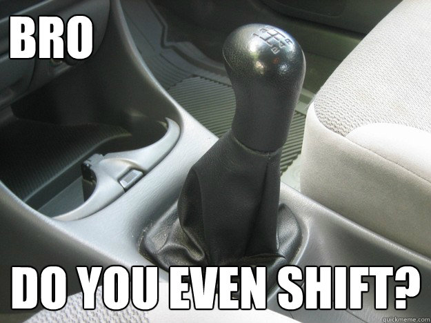 BRO Do you even shift? - BRO Do you even shift?  Shift