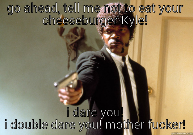 GO AHEAD, TELL ME NOT TO EAT YOUR CHEESEBURGER KYLE! I DARE YOU! I DOUBLE DARE YOU! MOTHER FUCKER! Samuel L Jackson