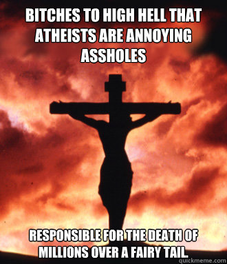 Bitches to high hell that Atheists are annoying assholes Responsible for the death of millions over a fairy tail.  