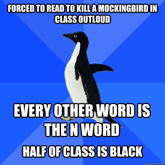 Forced to read to kill a mockingbird in class outloud Every other word is the N word  Half of class is black  Socially Awkward Penguin