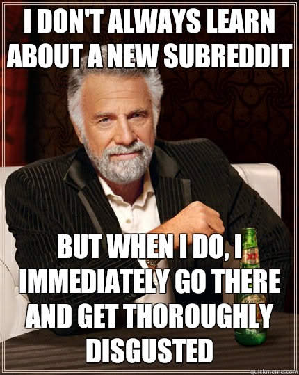 I don't always learn about a new subreddit  but when I do, I immediately go there and get thoroughly disgusted   The Most Interesting Man In The World