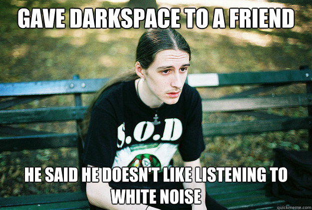 gave darkspace to a friend He Said he doesn't like listening to white noise  First World Metal Problems