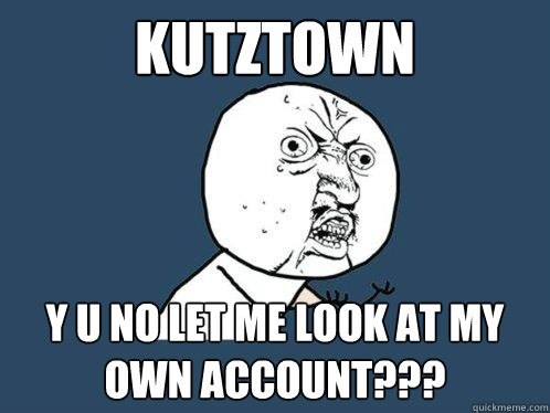 Kutztown y u no let me look at my own account???  Y U No