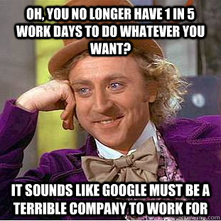 Oh, you no longer have 1 in 5 work days to do whatever you want? It sounds like Google must be a terrible company to work for - Oh, you no longer have 1 in 5 work days to do whatever you want? It sounds like Google must be a terrible company to work for  Condescending Wonka
