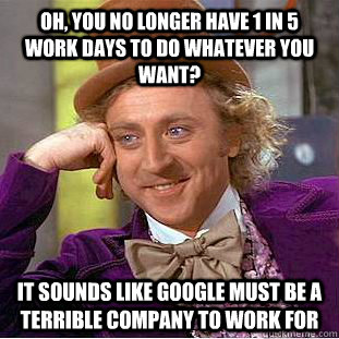 Oh, you no longer have 1 in 5 work days to do whatever you want? It sounds like Google must be a terrible company to work for  Condescending Wonka