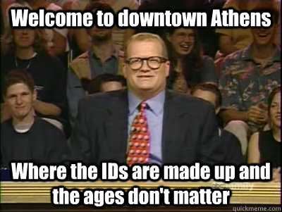 Welcome to downtown Athens Where the IDs are made up and the ages don't matter  Its time to play drew carey