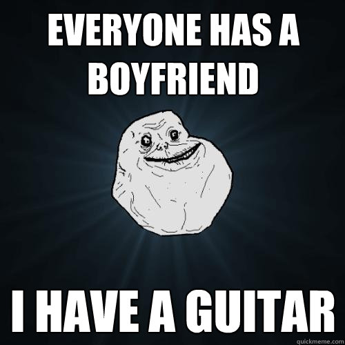 everyone has a boyfriend i have a guitar  Forever Alone