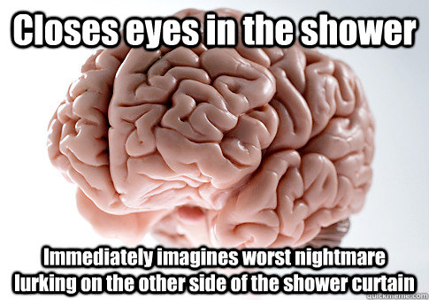 Closes eyes in the shower Immediately imagines worst nightmare lurking on the other side of the shower curtain  Scumbag Brain