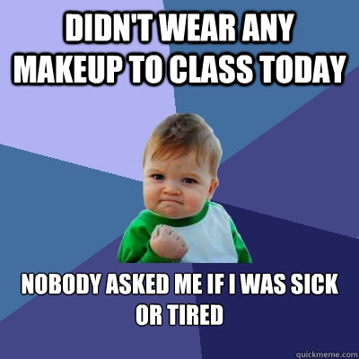 didn't wear any makeup to class today nobody asked me if i was sick or tired  Success Kid