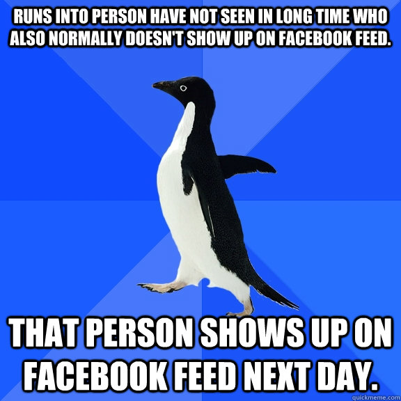 Runs into person have not seen in long time who also normally doesn't show up on facebook feed. That person shows up on facebook feed next day.    Socially Awkward Penguin