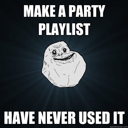 Make a Party Playlist Have never used it  Forever Alone