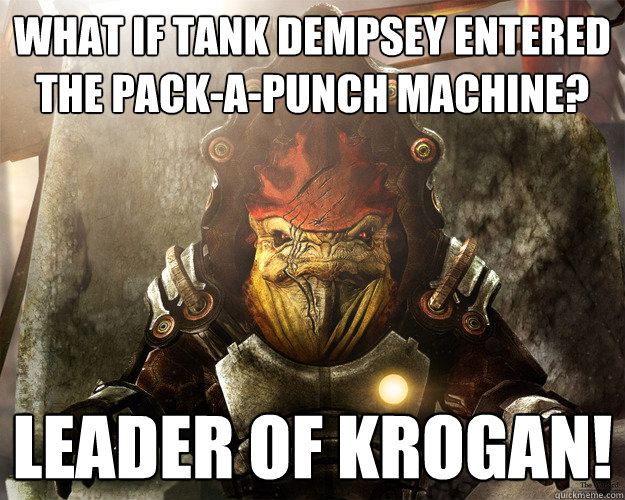 What if tank dempsey entered the pack-a-punch machine? Leader of krogan!  Pack a punch dempsey