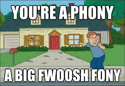 You're a phony A BIG FWOOSH FONY  Phony