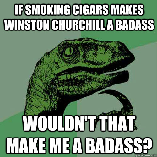 if smoking cigars makes winston churchill a badass wouldn't that make me a badass? - if smoking cigars makes winston churchill a badass wouldn't that make me a badass?  Philosoraptor