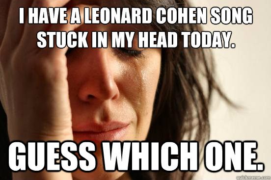 I have a Leonard Cohen song stuck in my head today. Guess which one. - I have a Leonard Cohen song stuck in my head today. Guess which one.  First World Problems