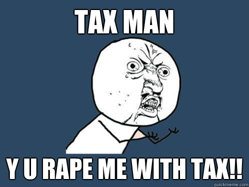 TAX MAN y u rape me with tax!!  Y U No
