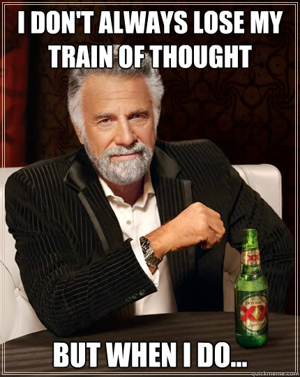 I DON'T ALWAYS LOSE MY TRAIN OF THOUGHT BUT WHEN I DO...  The Most Interesting Man In The World