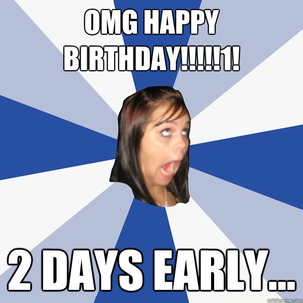 OMG HAPPY BIRTHDAY!!!!!1! 2 days early...  Annoying Facebook Girl