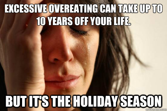 Excessive Overeating can take up to 10 years off your life. But it's the holiday season  First World Problems